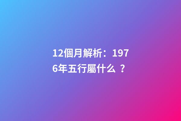 12個月解析：1976年五行屬什么？